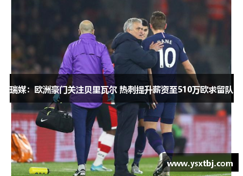 瑞媒：欧洲豪门关注贝里瓦尔 热刺提升薪资至510万欧求留队