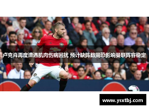 卢克肖再度遭遇肌肉伤病困扰 预计缺阵数周恐影响曼联阵容稳定