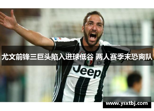 尤文前锋三巨头陷入进球低谷 两人赛季末恐离队