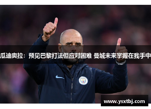 瓜迪奥拉：预见巴黎打法但应对困难 曼城未来掌握在我手中