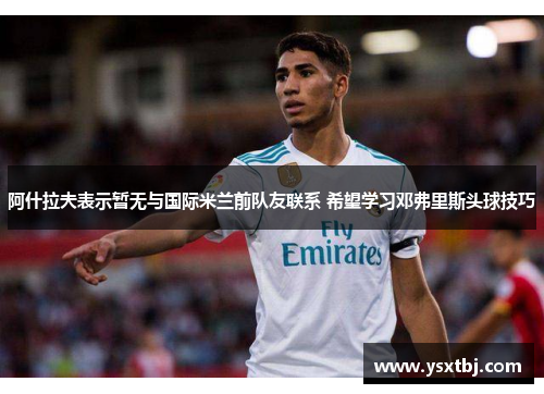 阿什拉夫表示暂无与国际米兰前队友联系 希望学习邓弗里斯头球技巧