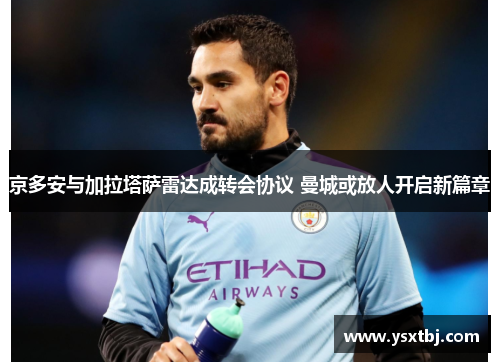 京多安与加拉塔萨雷达成转会协议 曼城或放人开启新篇章