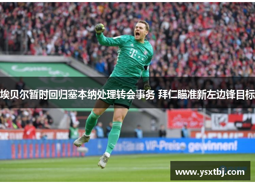 埃贝尔暂时回归塞本纳处理转会事务 拜仁瞄准新左边锋目标