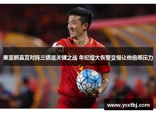 姜至鹏直言对阵三镇是关键之战 年纪增大恢复变慢让他倍感压力