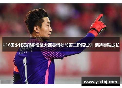 U16国少球员邝兆镭赴大连英博参加第二阶段试训 期待突破成长