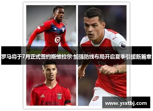 罗马将于7月正式签约斯维拉尔 加强防线布局开启夏季引援新篇章